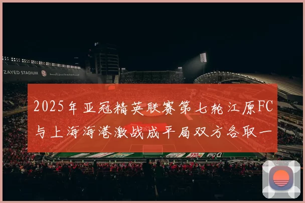 2025年亚冠精英联赛第七轮江原FC与上海海港激战成平局双方各取一分